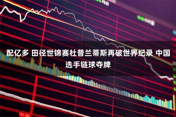 配亿多 田径世锦赛杜普兰蒂斯再破世界纪录 中国选手链球夺牌