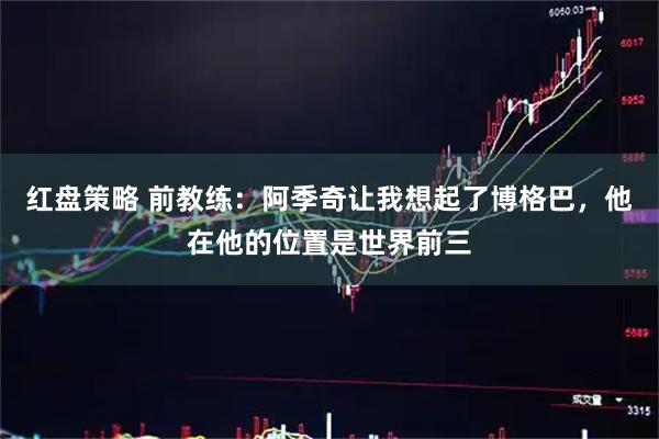 红盘策略 前教练：阿季奇让我想起了博格巴，他在他的位置是世界前三