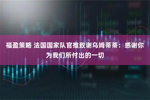 福盈策略 法国国家队官推致谢乌姆蒂蒂：感谢你为我们所付出的一切