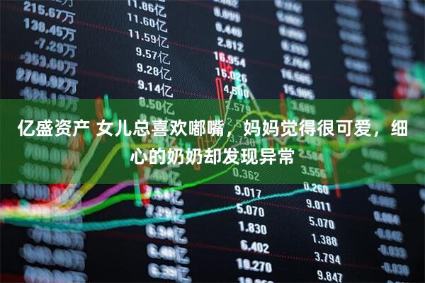 亿盛资产 女儿总喜欢嘟嘴，妈妈觉得很可爱，细心的奶奶却发现异常