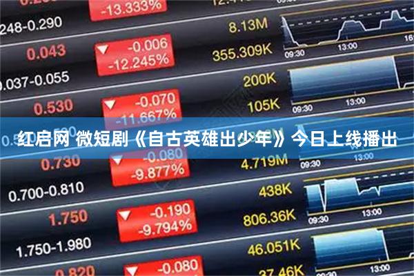 红启网 微短剧《自古英雄出少年》今日上线播出