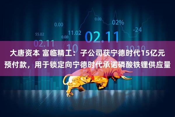 大唐资本 富临精工：子公司获宁德时代15亿元预付款，用于锁定向宁德时代承诺磷酸铁锂供应量