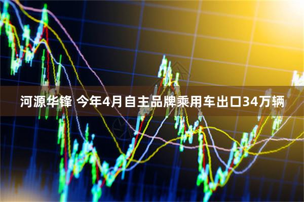 河源华锋 今年4月自主品牌乘用车出口34万辆
