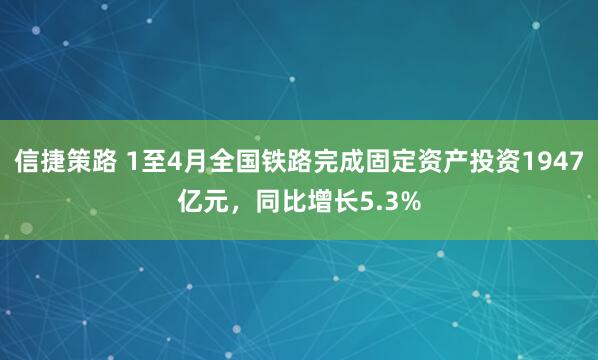 信捷策路 1至4月全国铁路完成固定资产投资1947亿元，同比增长5.3%