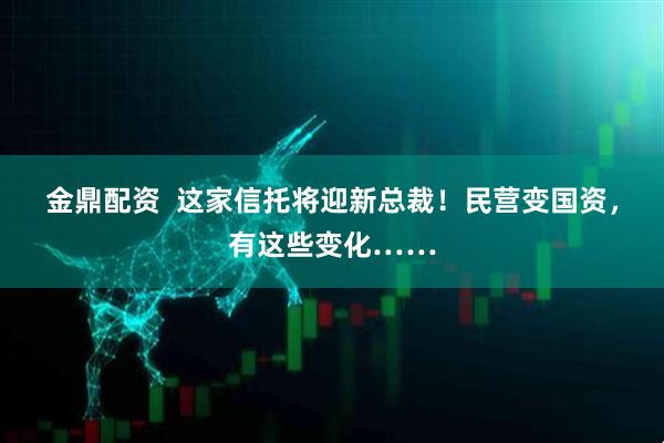 金鼎配资  这家信托将迎新总裁！民营变国资，有这些变化……