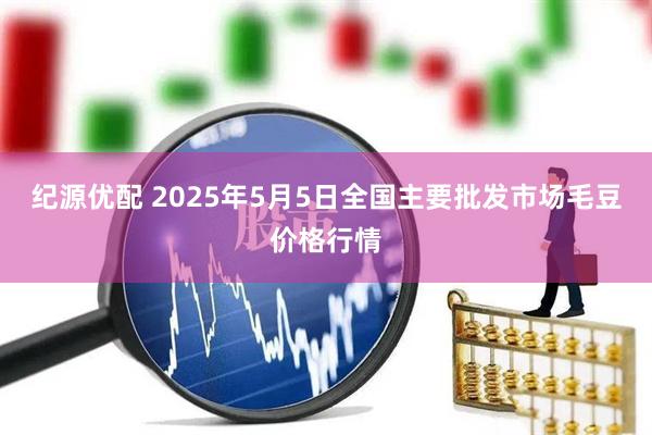 纪源优配 2025年5月5日全国主要批发市场毛豆价格行情