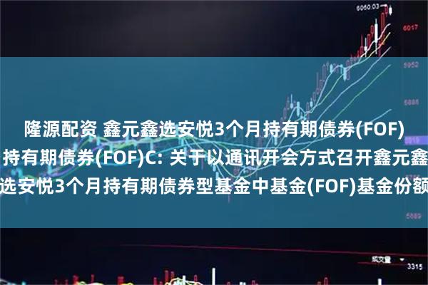 隆源配资 鑫元鑫选安悦3个月持有期债券(FOF)A,鑫元鑫选安悦3个月持有期债券(FOF)C: 关于以通讯开会方式召开鑫元鑫选安悦3个月持有期债券型基金中基金(FOF)基金份额持有人大会的第一次提示性公告