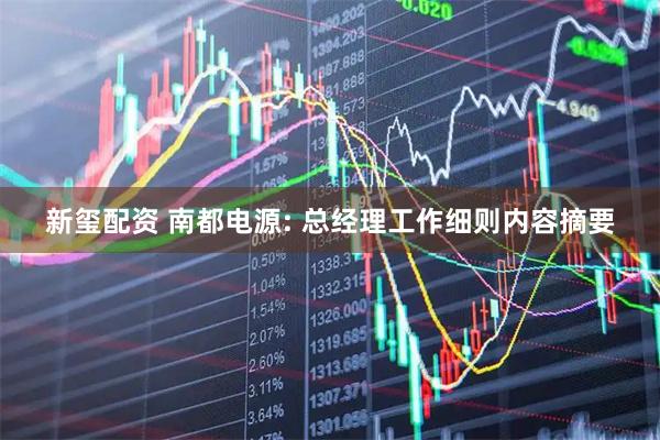 新玺配资 南都电源: 总经理工作细则内容摘要