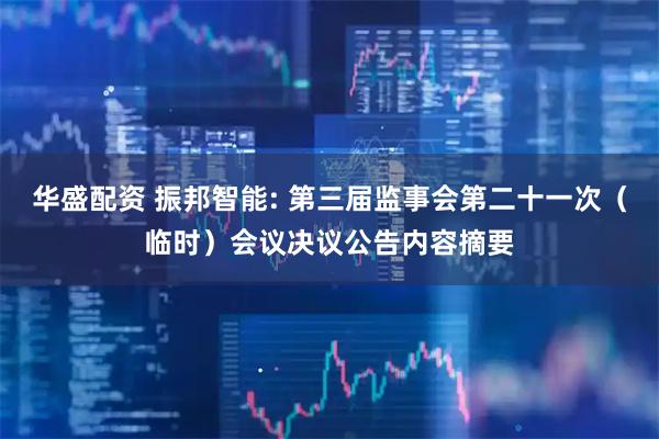 华盛配资 振邦智能: 第三届监事会第二十一次（临时）会议决议公告内容摘要