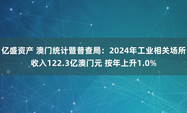 亿盛资产 澳门统计暨普查局：2024年工业相关场所收入122.3亿澳门元 按年上升1.0%