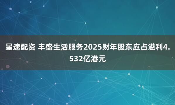 星速配资 丰盛生活服务2025财年股东应占溢利4.532亿港元