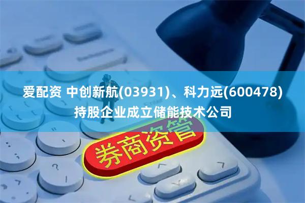 爱配资 中创新航(03931)、科力远(600478)持股企业成立储能技术公司