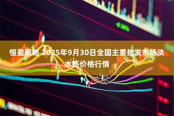 恒盈策略 2025年9月30日全国主要批发市场淡水虾价格行情