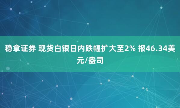 稳拿证券 现货白银日内跌幅扩大至2% 报46.34美元/盎司