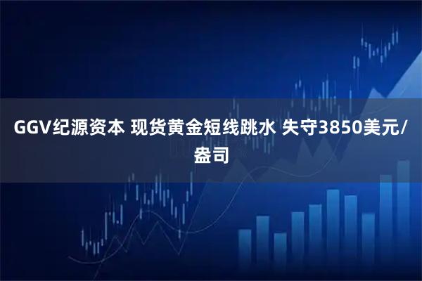 GGV纪源资本 现货黄金短线跳水 失守3850美元/盎司