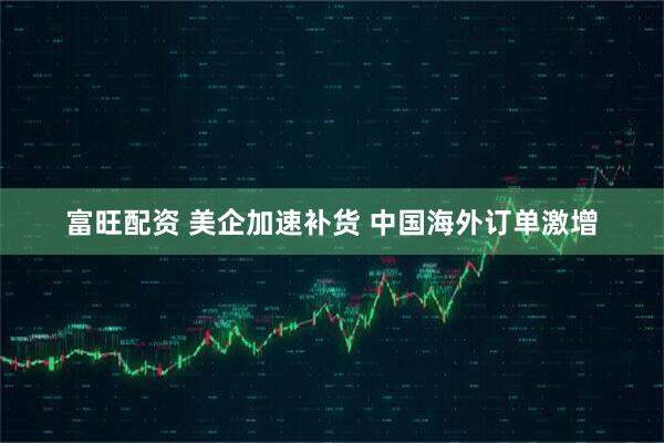 富旺配资 美企加速补货 中国海外订单激增