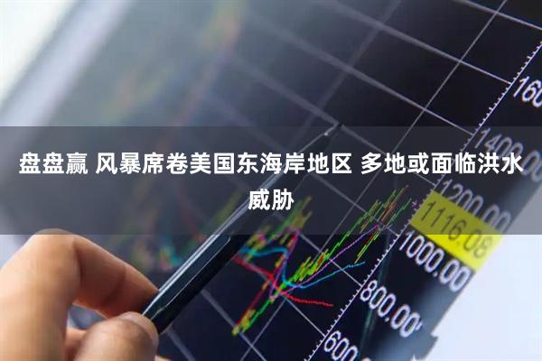 盘盘赢 风暴席卷美国东海岸地区 多地或面临洪水威胁