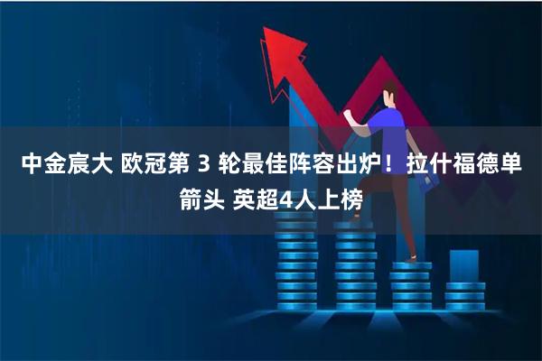 中金宸大 欧冠第 3 轮最佳阵容出炉！拉什福德单箭头 英超4人上榜