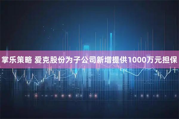 掌乐策略 爱克股份为子公司新增提供1000万元担保