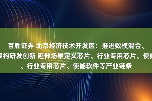 百胜证券 北京经济技术开发区：推进数模混合、存算一体等芯片架构研发创新 延伸场景定义芯片、行业专用芯片、使能软件等产业链条