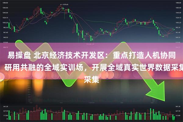 易操盘 北京经济技术开发区：重点打造人机协同、研用共融的全域实训场，开展全域真实世界数据采集