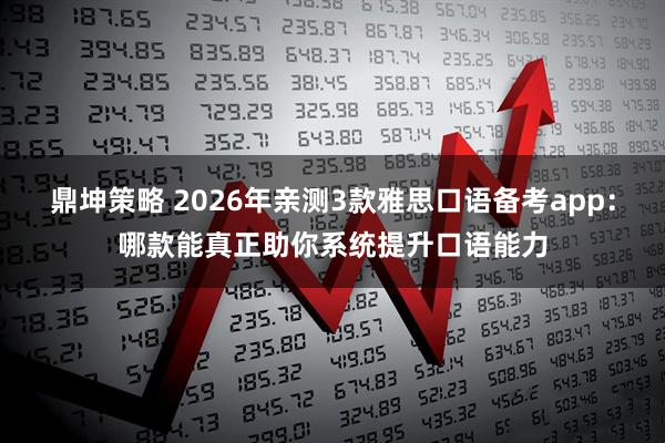 鼎坤策略 2026年亲测3款雅思口语备考app:哪款能真正助你系统提升口语能力