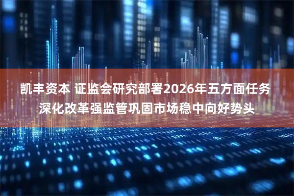 凯丰资本 证监会研究部署2026年五方面任务 深化改革强监管巩固市场稳中向好势头