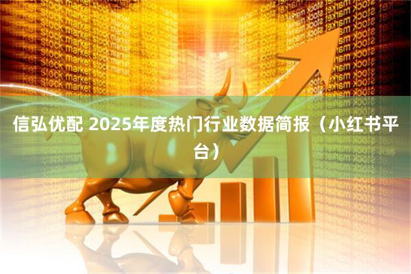 信弘优配 2025年度热门行业数据简报（小红书平台）