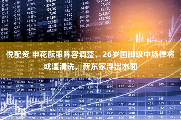 悦配资 申花酝酿阵容调整,26岁国脚级中场悍将或遭清洗,新东家浮出水面