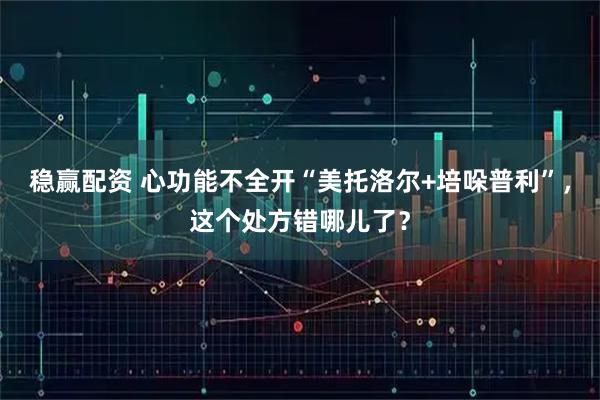 稳赢配资 心功能不全开“美托洛尔+培哚普利”,这个处方错哪儿了?