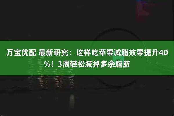 万宝优配 最新研究：这样吃苹果减脂效果提升40%！3周轻松减掉多余脂肪