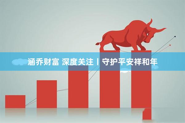 涵乔财富 深度关注丨守护平安祥和年