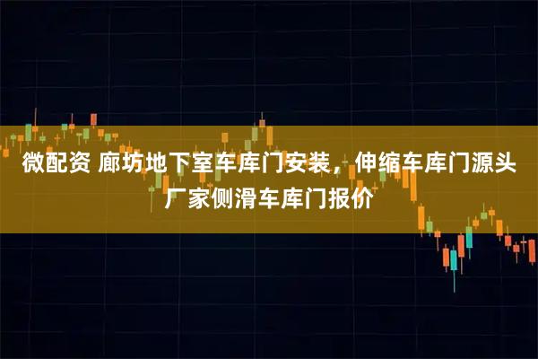 微配资 廊坊地下室车库门安装，伸缩车库门源头厂家侧滑车库门报价