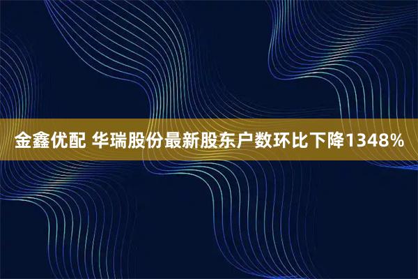 金鑫优配 华瑞股份最新股东户数环比下降1348%