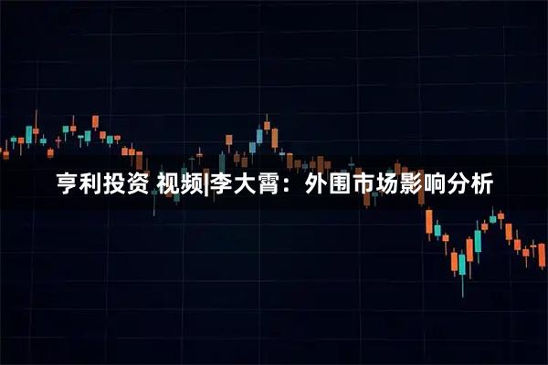 亨利投资 视频|李大霄：外围市场影响分析