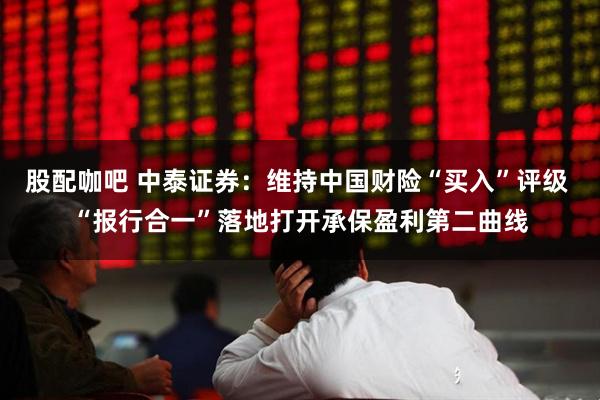 股配咖吧 中泰证券：维持中国财险“买入”评级 “报行合一”落地打开承保盈利第二曲线