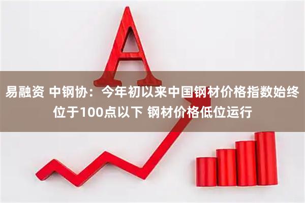 易融资 中钢协：今年初以来中国钢材价格指数始终位于100点以下 钢材价格低位运行