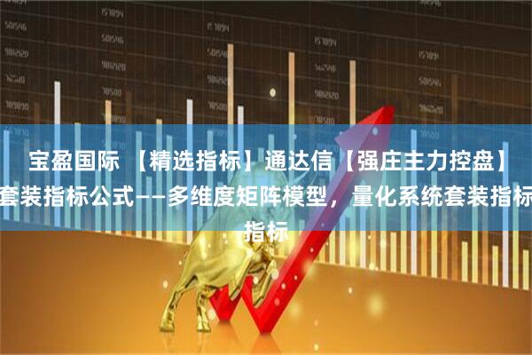 宝盈国际 【精选指标】通达信【强庄主力控盘】套装指标公式——多维度矩阵模型，量化系统套装指标