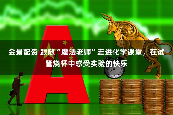 金景配资 跟随“魔法老师”走进化学课堂，在试管烧杯中感受实验的快乐