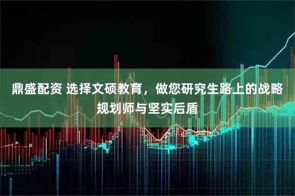 鼎盛配资 选择文硕教育，做您研究生路上的战略规划师与坚实后盾