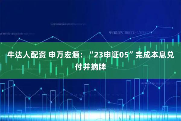 牛达人配资 申万宏源：“23申证05”完成本息兑付并摘牌