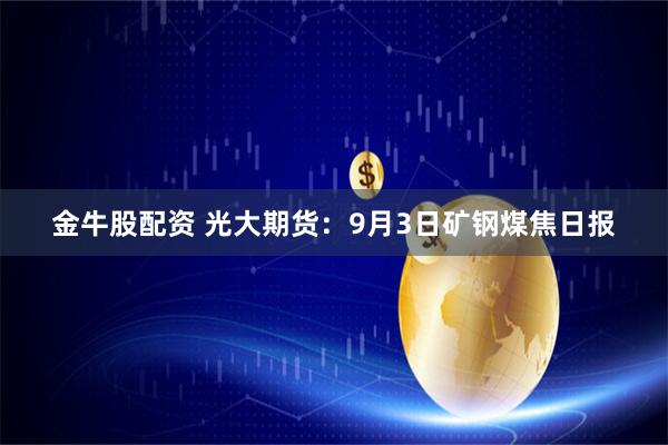 金牛股配资 光大期货：9月3日矿钢煤焦日报