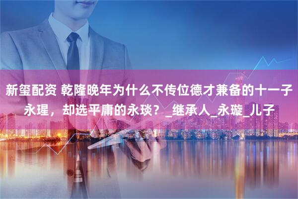 新玺配资 乾隆晚年为什么不传位德才兼备的十一子永瑆，却选平庸的永琰？_继承人_永璇_儿子