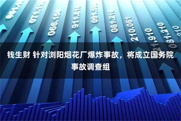钱生财 针对浏阳烟花厂爆炸事故，将成立国务院事故调查组